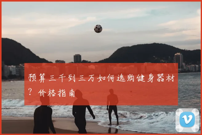 预算三千到三万如何选购健身器材？价格指南