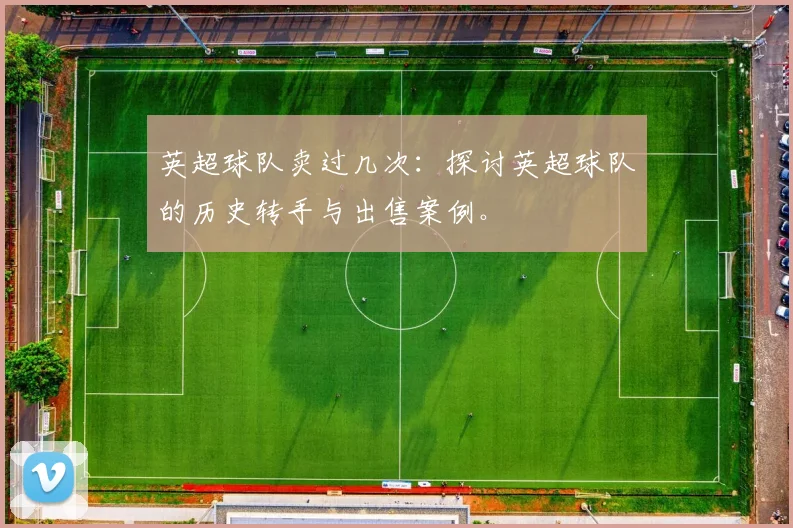 英超球队卖过几次：探讨英超球队的历史转手与出售案例。