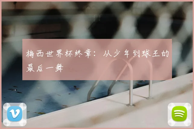 梅西世界杯终章:从少年到球王的最后一舞