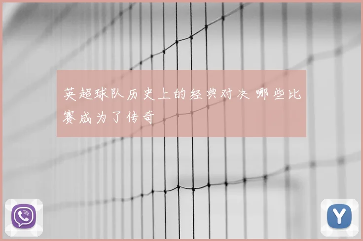 英超球队历史上的经典对决 哪些比赛成为了传奇