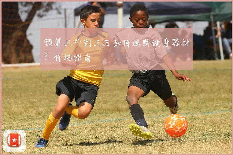 预算三千到三万如何选购健身器材？价格指南